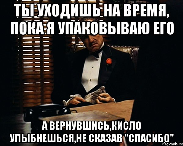 ты уходишь на время, пока я упаковываю его а вернувшись,кисло улыбнешься,не сказав "спасибо", Мем Дон Вито Корлеоне