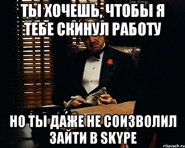 ты хочешь, чтобы я тебе скинул работу но ты даже не соизволил зайти в skype, Мем Дон Вито Корлеоне