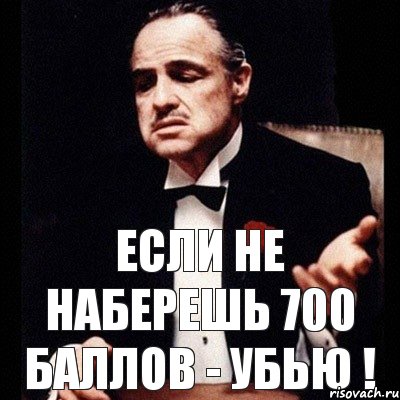 Если не наберешь 700 баллов - убью !