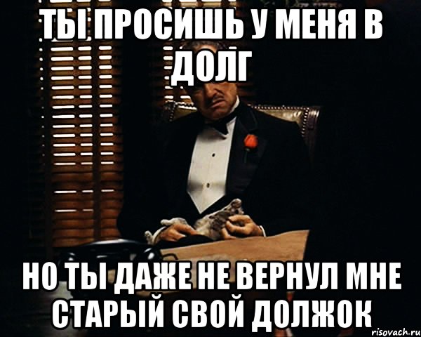 ты просишь у меня в долг но ты даже не вернул мне старый свой должок, Мем Дон Вито Корлеоне