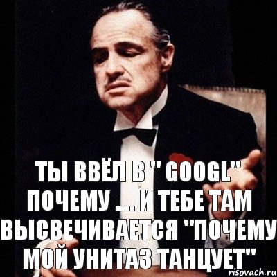 ты ввёл в " Googl" почему .... и тебе там высвечивается "Почему мой унитаз танцует", Комикс Дон Вито Корлеоне 1