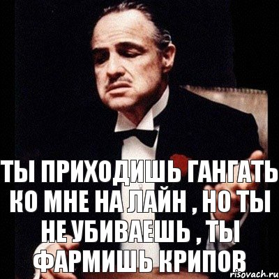 Ты приходишь гангать ко мне на лайн , но ты не убиваешь , ты фармишь крипов