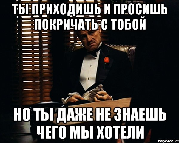 ты приходишь и просишь покричать с тобой но ты даже не знаешь чего мы хотели, Мем Дон Вито Корлеоне