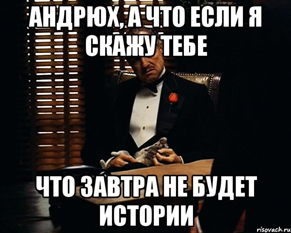 андрюх, а что если я скажу тебе что завтра не будет истории, Мем Дон Вито Корлеоне