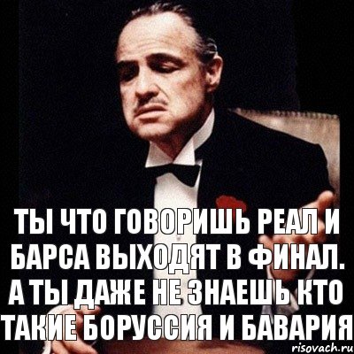 Ты что говоришь Реал и Барса выходят в финал. А ты даже не знаешь кто такие Боруссия и Бавария