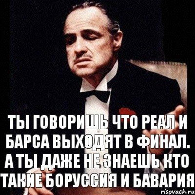 Ты говоришь что Реал и Барса выходят в финал. А ты даже не знаешь кто такие Боруссия и Бавария