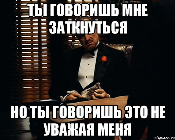 ты говоришь мне заткнуться но ты говоришь это не уважая меня, Мем Дон Вито Корлеоне