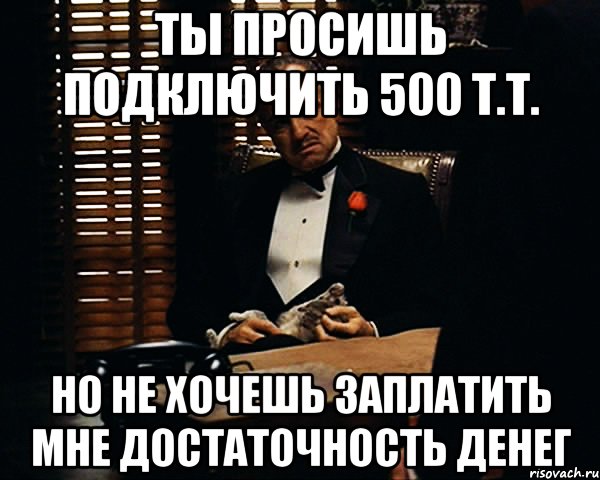 ты просишь подключить 500 т.т. но не хочешь заплатить мне достаточность денег