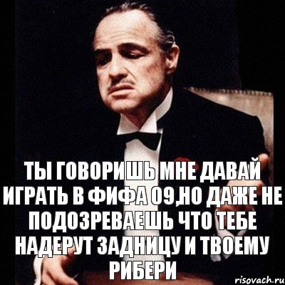 Ты говоришь мне давай играть в Фифа 09,но даже не подозреваешь что тебе надерут задницу и Твоему Рибери