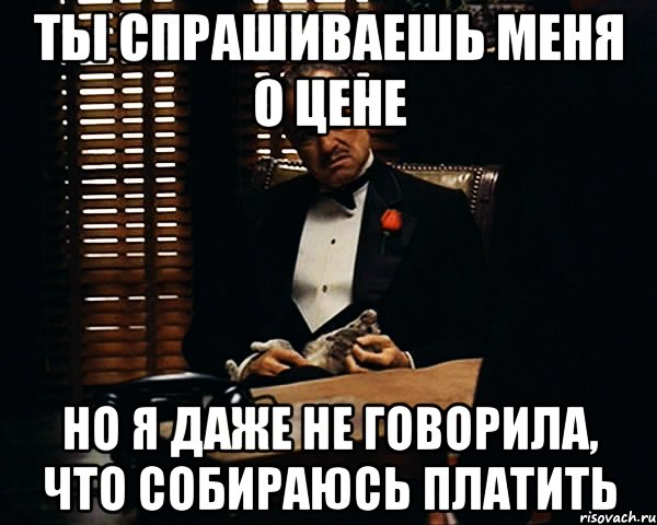 ты спрашиваешь меня о цене но я даже не говорила, что собираюсь платить, Мем Дон Вито Корлеоне