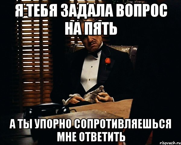 я тебя задала вопрос на пять а ты упорно сопротивляешься мне ответить, Мем Дон Вито Корлеоне