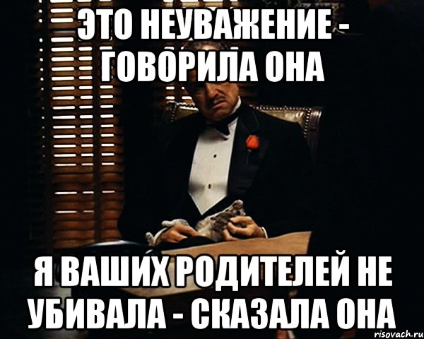 это неуважение - говорила она я ваших родителей не убивала - сказала она, Мем Дон Вито Корлеоне