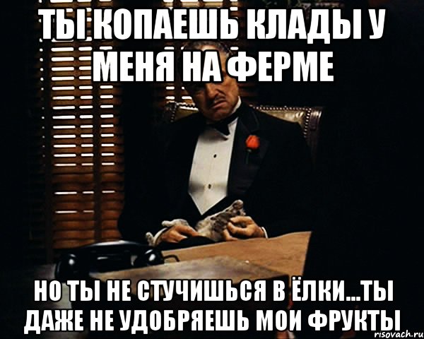 ты копаешь клады у меня на ферме но ты не стучишься в ёлки...ты даже не удобряешь мои фрукты, Мем Дон Вито Корлеоне