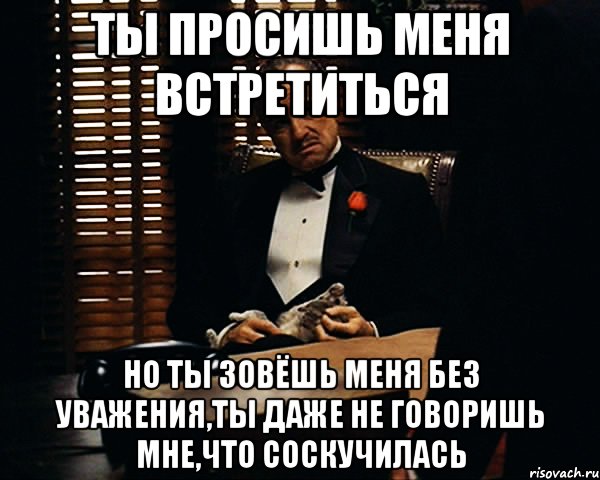 ты просишь меня встретиться но ты зовёшь меня без уважения,ты даже не говоришь мне,что соскучилась, Мем Дон Вито Корлеоне