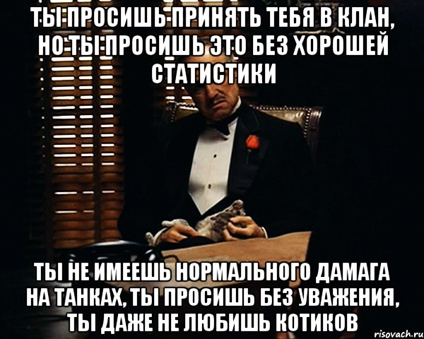 ты просишь принять тебя в клан, но ты просишь это без хорошей статистики ты не имеешь нормального дамага на танках, ты просишь без уважения, ты даже не любишь котиков, Мем Дон Вито Корлеоне