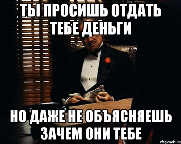 ты просишь отдать тебе деньги но даже не объясняешь зачем они тебе, Мем Дон Вито Корлеоне