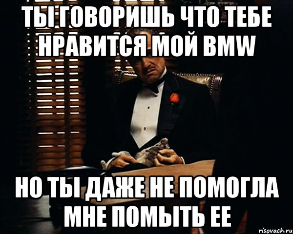 ты говоришь что тебе нравится мой bmw но ты даже не помогла мне помыть ее, Мем Дон Вито Корлеоне