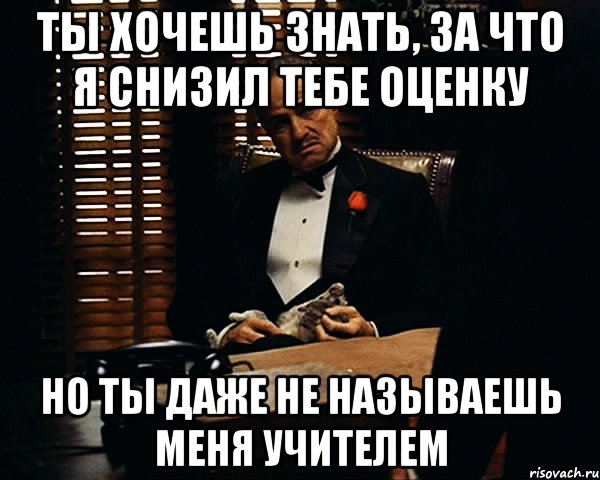 ты хочешь знать, за что я снизил тебе оценку но ты даже не называешь меня учителем, Мем Дон Вито Корлеоне