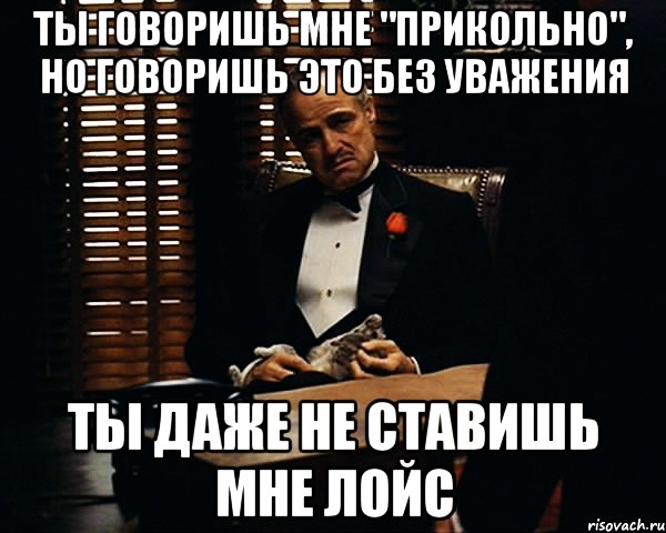 ты говоришь мне "прикольно", но говоришь это без уважения ты даже не ставишь мне лойс, Мем Дон Вито Корлеоне