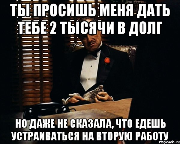 ты просишь меня дать тебе 2 тысячи в долг но даже не сказала, что едешь устраиваться на вторую работу, Мем Дон Вито Корлеоне