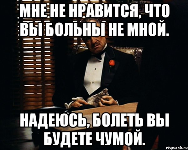 мне не нравится, что вы больны не мной. надеюсь, болеть вы будете чумой., Мем Дон Вито Корлеоне