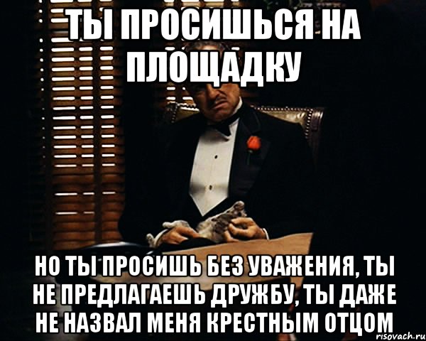 ты просишься на площадку но ты просишь без уважения, ты не предлагаешь дружбу, ты даже не назвал меня крестным отцом, Мем Дон Вито Корлеоне