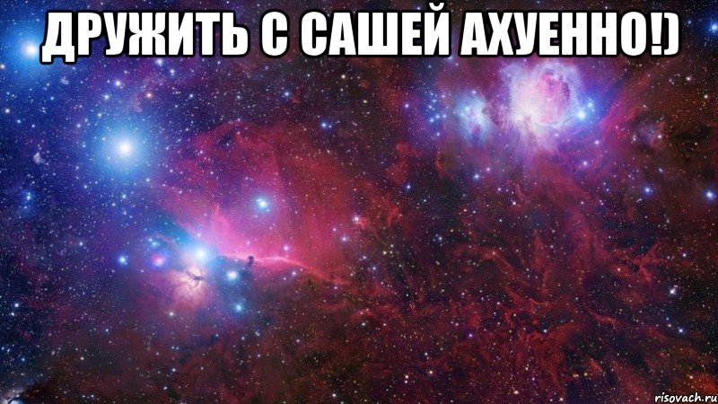 дружить с сашей ахуенно!) 