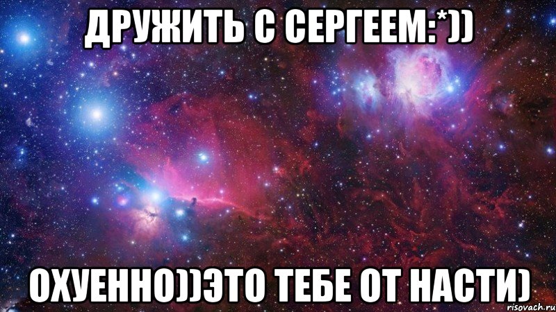 дружить с сергеем:*)) охуенно))это тебе от насти)