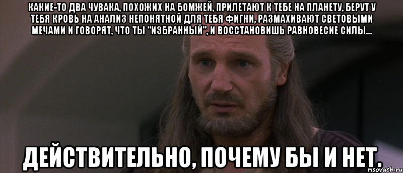 какие-то два чувака, похожих на бомжей, прилетают к тебе на планету, берут у тебя кровь на анализ непонятной для тебя фигни, размахивают световыми мечами и говорят, что ты "избранный", и восстановишь равновесие силы... действительно, почему бы и нет., Мем джедай