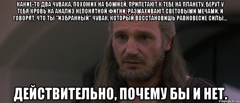 какие-то два чувака, похожих на бомжей, прилетают к тебе на планету, берут у тебя кровь на анализ непонятной фигни, размахивают световыми мечами, и говорят, что ты "избранный" чувак, который восстановишь равновесие силы... действительно, почему бы и нет., Мем джедай