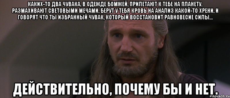 каких-то два чувака, в одежде бомжей, прилетают к тебе на планету, размахивают световыми мечами, берут у тебя кровь на анализ какой-то хрени, и говорят что ты избранный чувак, который восстановит равновесие силы... действительно, почему бы и нет., Мем джедай