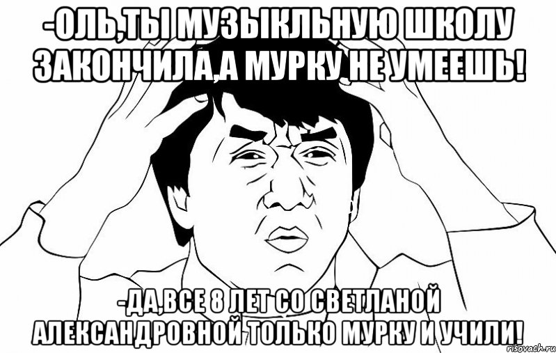 -оль,ты музыкльную школу закончила,а мурку не умеешь! -да,все 8 лет со светланой александровной только мурку и учили!, Мем ДЖЕКИ ЧАН