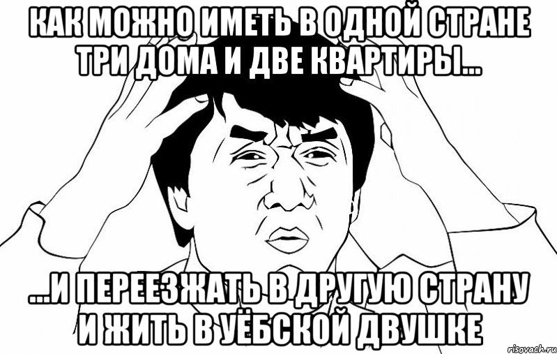 как можно иметь в одной стране три дома и две квартиры... ...и переезжать в другую страну и жить в уёбской двушке, Мем ДЖЕКИ ЧАН