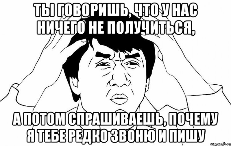 ты говоришь, что у нас ничего не получиться, а потом спрашиваешь, почему я тебе редко звоню и пишу, Мем ДЖЕКИ ЧАН