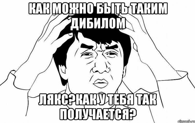 как можно быть таким дибилом лякс?как у тебя так получается?, Мем ДЖЕКИ ЧАН