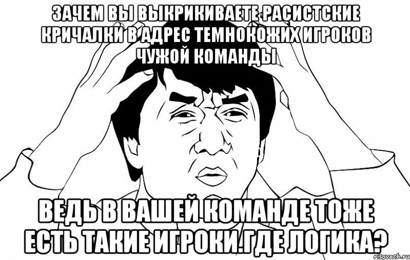 зачем вы выкрикиваете расистские кричалки в адрес темнокожих игроков чужой команды ведь в вашей команде тоже есть такие игроки.где логика?, Мем ДЖЕКИ ЧАН