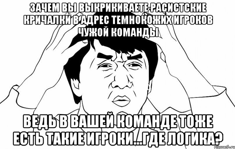 зачем вы выкрикиваете расистские кричалки в адрес темнокожих игроков чужой команды ведь в вашей команде тоже есть такие игроки...где логика?, Мем ДЖЕКИ ЧАН