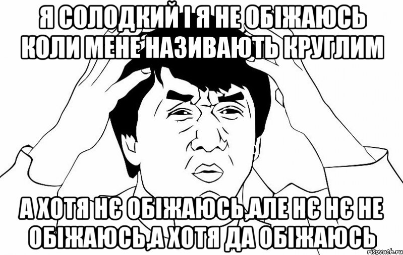 я солодкий і я не обіжаюсь коли мене називають круглим а хотя нє обіжаюсь,але нє нє не обіжаюсь,а хотя да обіжаюсь, Мем ДЖЕКИ ЧАН