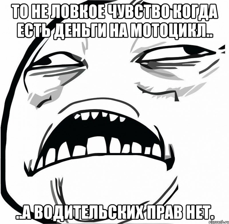 то не ловкое чувство когда есть деньги на мотоцикл.. ..а водительских прав нет., Мем  Это неловкое чувство