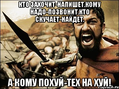 кто захочит-напишет.кому надо-позвонит.кто скучает-найдет. а кому похуй-тех на хуй!