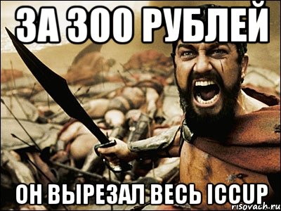 за 300 рублей он вырезал весь iccup, Мем Это Спарта