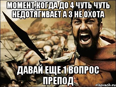 момент,когда до 4 чуть чуть недотягивает а 3 не охота давай еще 1 вопрос препод, Мем Это Спарта