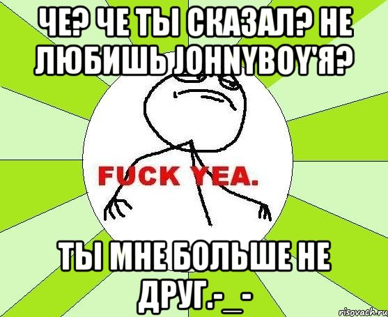 че? че ты сказал? не любишь johnyboy'я? ты мне больше не друг.-_-, Мем фак е