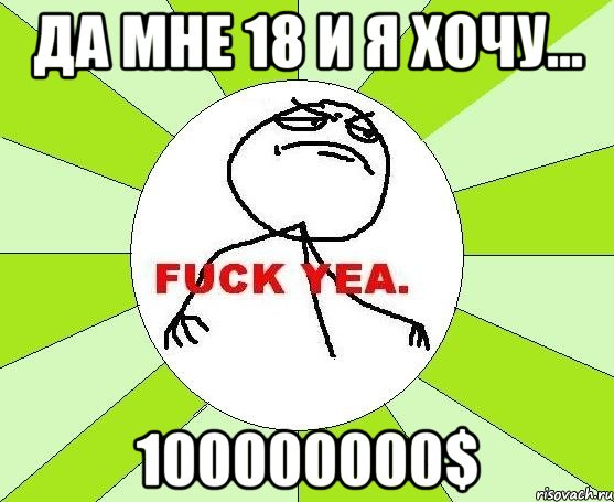 да мне 18 и я хочу... 100000000$, Мем фак е