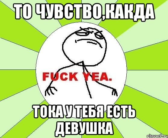 то чувство,какда тока у тебя есть девушка