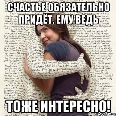 счастье обязательно придёт. ему ведь тоже интересно!