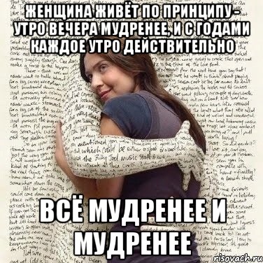 женщина живёт по принципу - утро вечера мудренее, и с годами каждое утро действительно всё мудренее и мудренее