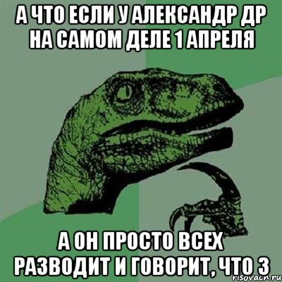 а что если у александр др на самом деле 1 апреля а он просто всех разводит и говорит, что 3, Мем Филосораптор