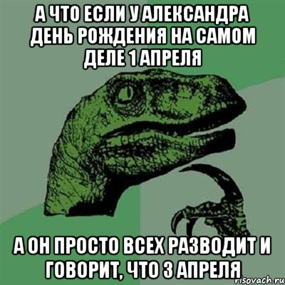 а что если у александра день рождения на самом деле 1 апреля а он просто всех разводит и говорит, что 3 апреля, Мем Филосораптор