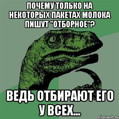 почему только на некоторых пакетах молока пишут "отборное"? ведь отбирают его у всех..., Мем Филосораптор